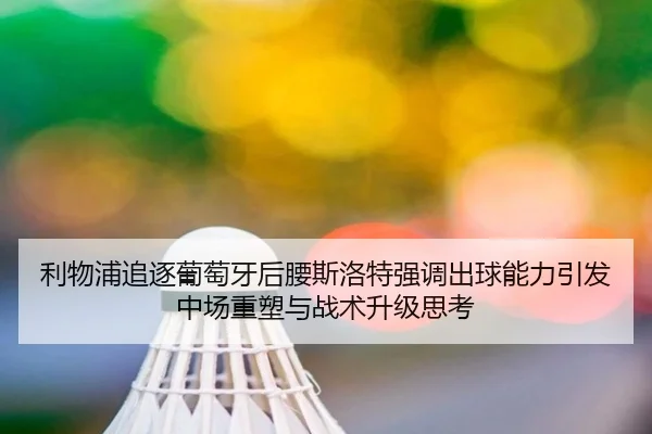 利物浦追逐葡萄牙后腰斯洛特强调出球能力引发中场重塑与战术升级思考